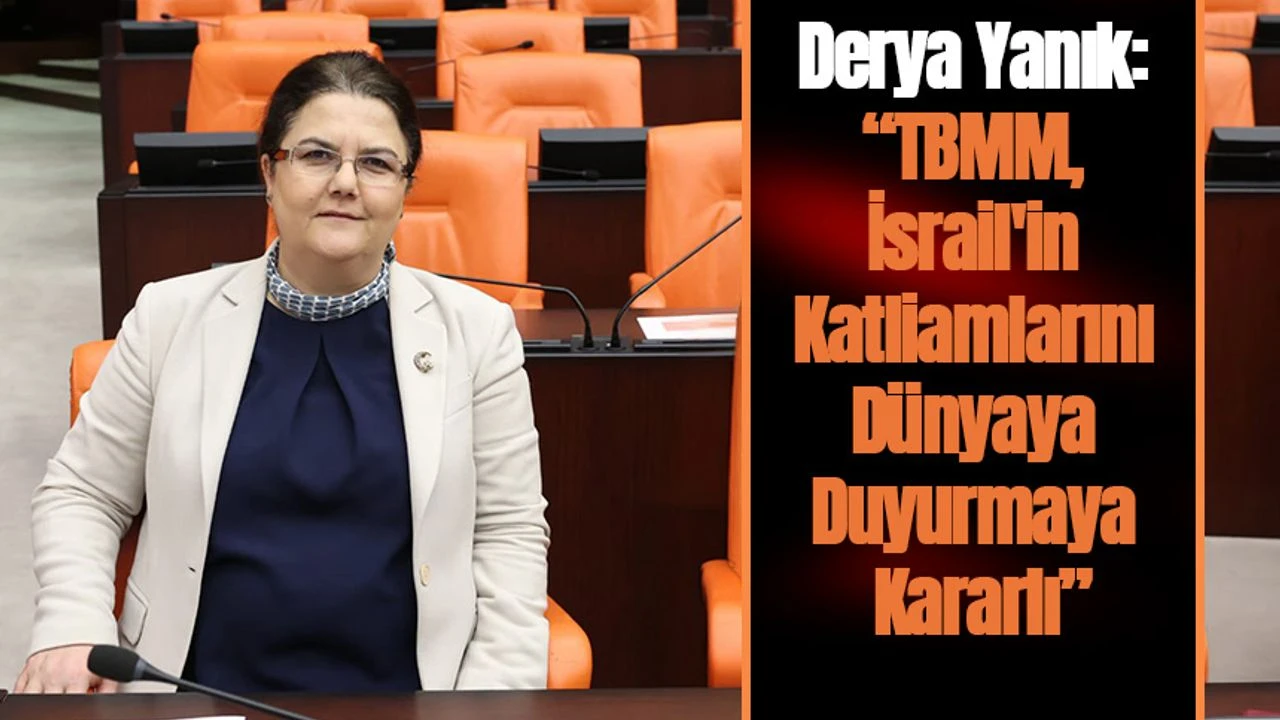 Derya Yanık: TBMM, İsrail'in Katliamlarını Dünyaya Duyurmaya Kararlı